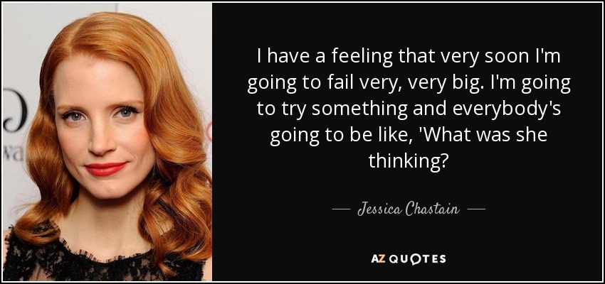 I have a feeling that very soon I'm going to fail very, very big. I'm going to try something and everybody's going to be like, 'What was she thinking? - Jessica Chastain