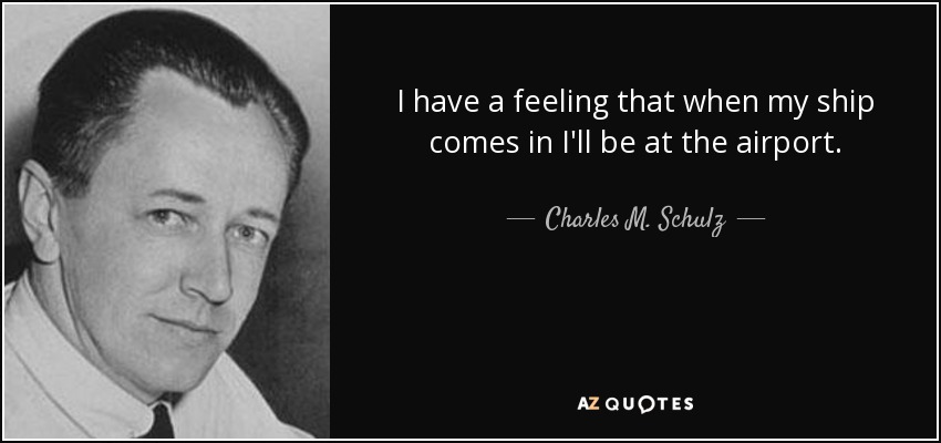 I have a feeling that when my ship comes in I'll be at the airport. - Charles M. Schulz