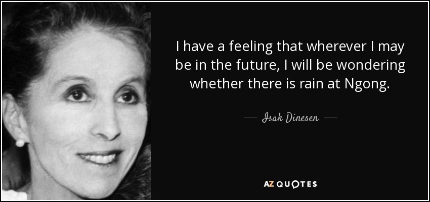 I have a feeling that wherever I may be in the future, I will be wondering whether there is rain at Ngong. - Isak Dinesen