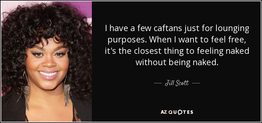 I have a few caftans just for lounging purposes. When I want to feel free, it's the closest thing to feeling naked without being naked. - Jill Scott