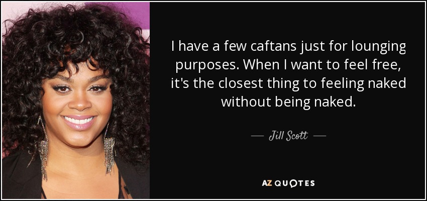I have a few caftans just for lounging purposes. When I want to feel free, it's the closest thing to feeling naked without being naked. - Jill Scott