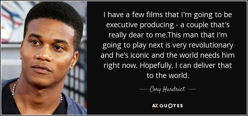 I have a few films that I'm going to be executive producing - a couple that's really dear to me .This man that I'm going to play next is very revolutionary and he's iconic and the world needs him right now. Hopefully, I can deliver that to the world. - Cory Hardrict