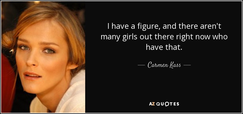 I have a figure, and there aren't many girls out there right now who have that. - Carmen Kass