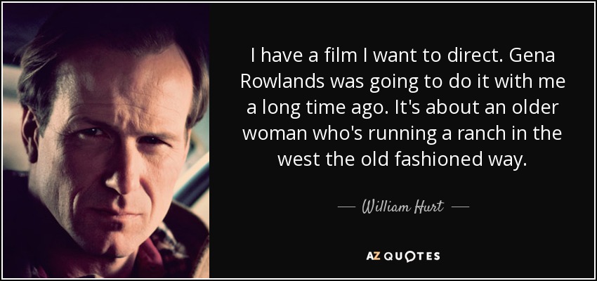 I have a film I want to direct. Gena Rowlands was going to do it with me a long time ago. It's about an older woman who's running a ranch in the west the old fashioned way. - William Hurt