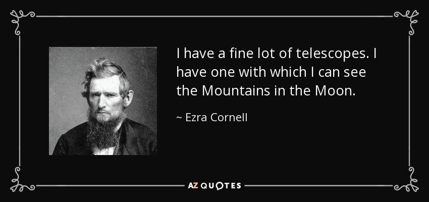 I have a fine lot of telescopes. I have one with which I can see the Mountains in the Moon. - Ezra Cornell
