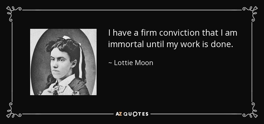 I have a firm conviction that I am immortal until my work is done. - Lottie Moon