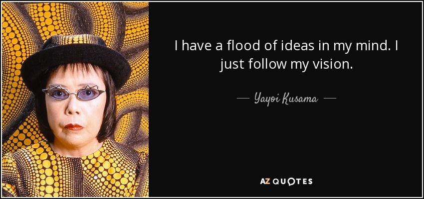I have a flood of ideas in my mind. I just follow my vision. - Yayoi Kusama