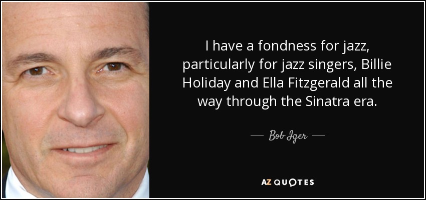 I have a fondness for jazz, particularly for jazz singers, Billie Holiday and Ella Fitzgerald all the way through the Sinatra era. - Bob Iger