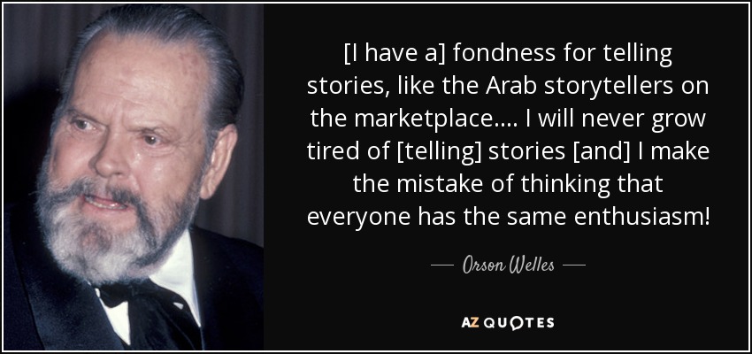 [I have a] fondness for telling stories, like the Arab storytellers on the marketplace. ... I will never grow tired of [telling] stories [and] I make the mistake of thinking that everyone has the same enthusiasm! - Orson Welles
