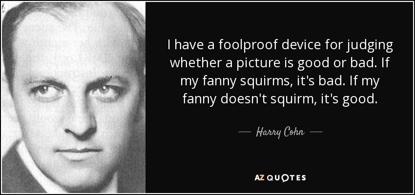 I have a foolproof device for judging whether a picture is good or bad. If my fanny squirms, it's bad. If my fanny doesn't squirm, it's good. - Harry Cohn