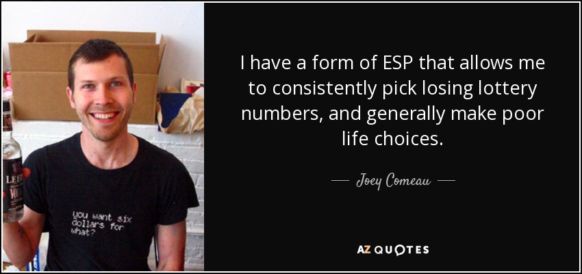 I have a form of ESP that allows me to consistently pick losing lottery numbers, and generally make poor life choices. - Joey Comeau