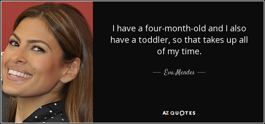 I have a four-month-old and I also have a toddler, so that takes up all of my time. - Eva Mendes