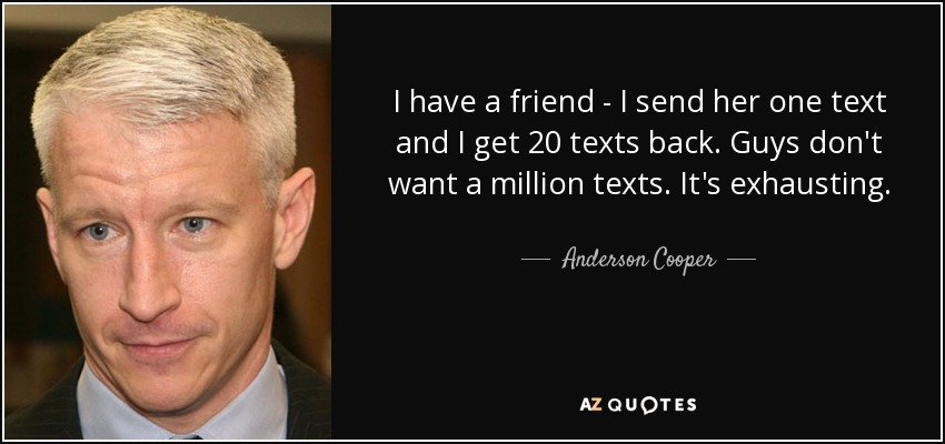 I have a friend - I send her one text and I get 20 texts back. Guys don't want a million texts. It's exhausting. - Anderson Cooper