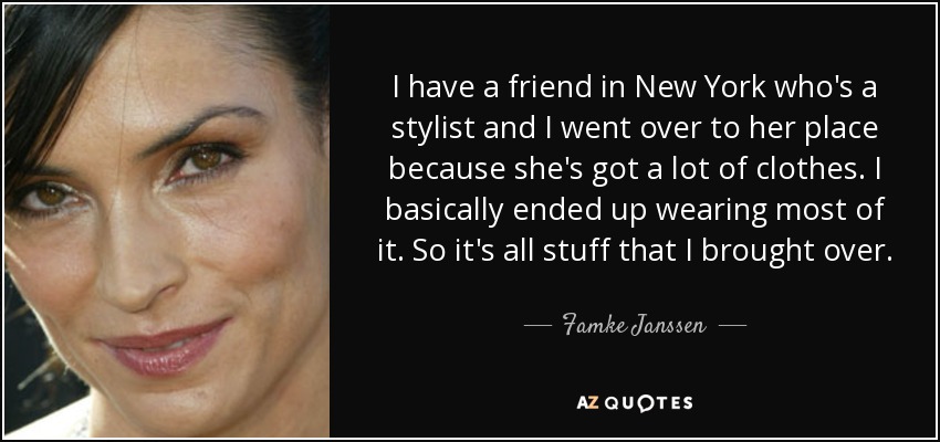 I have a friend in New York who's a stylist and I went over to her place because she's got a lot of clothes. I basically ended up wearing most of it. So it's all stuff that I brought over. - Famke Janssen