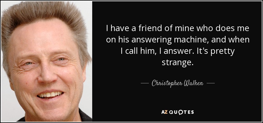 I have a friend of mine who does me on his answering machine, and when I call him, I answer. It's pretty strange. - Christopher Walken