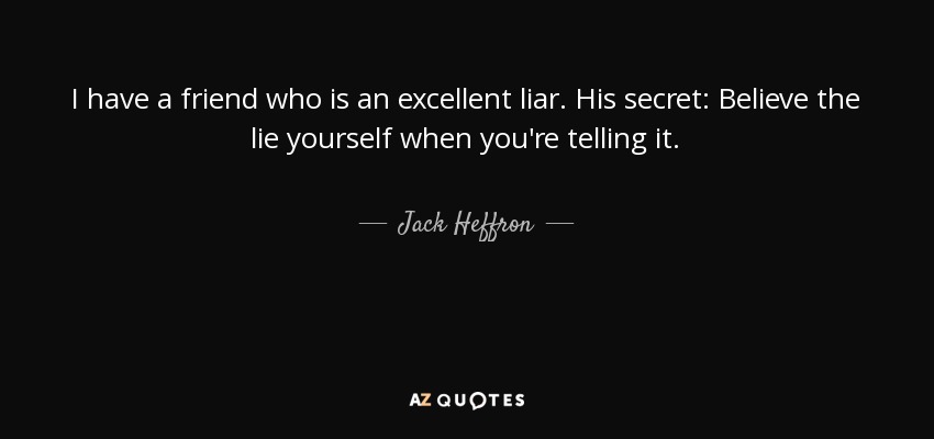 I have a friend who is an excellent liar. His secret: Believe the lie yourself when you're telling it. - Jack Heffron