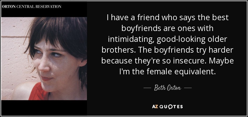I have a friend who says the best boyfriends are ones with intimidating, good-looking older brothers. The boyfriends try harder because they're so insecure. Maybe I'm the female equivalent. - Beth Orton