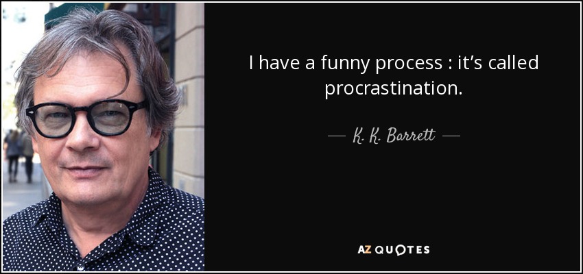 I have a funny process : it’s called procrastination. - K. K. Barrett