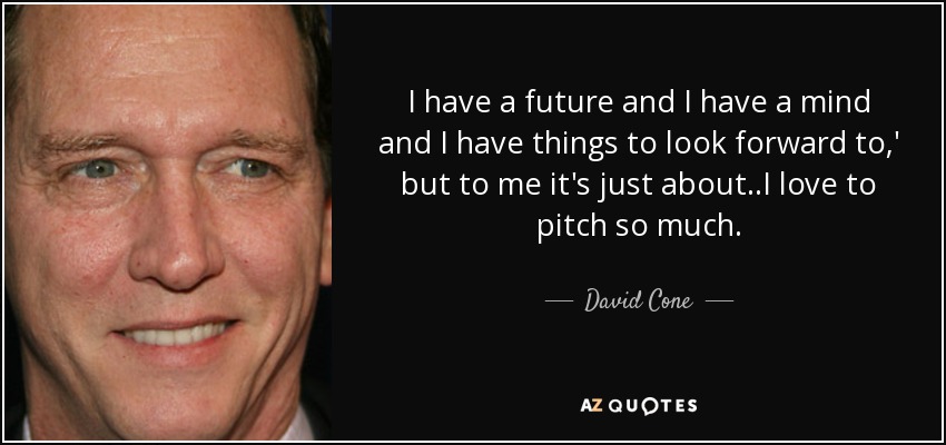 I have a future and I have a mind and I have things to look forward to,' but to me it's just about..I love to pitch so much. - David Cone