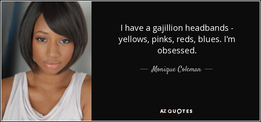 I have a gajillion headbands - yellows, pinks, reds, blues. I'm obsessed. - Monique Coleman