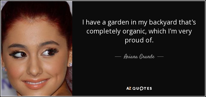 I have a garden in my backyard that's completely organic, which I'm very proud of. - Ariana Grande