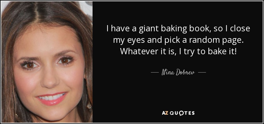 I have a giant baking book, so I close my eyes and pick a random page. Whatever it is, I try to bake it! - Nina Dobrev