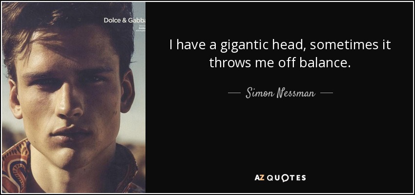 I have a gigantic head, sometimes it throws me off balance. - Simon Nessman