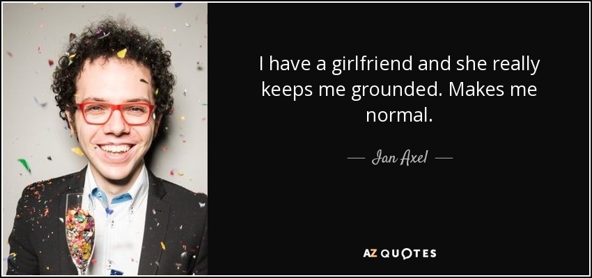 I have a girlfriend and she really keeps me grounded. Makes me normal. - Ian Axel
