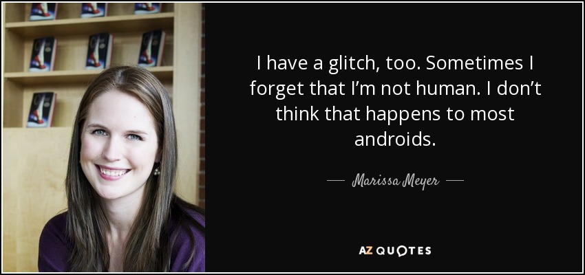 I have a glitch, too. Sometimes I forget that I’m not human. I don’t think that happens to most androids. - Marissa Meyer