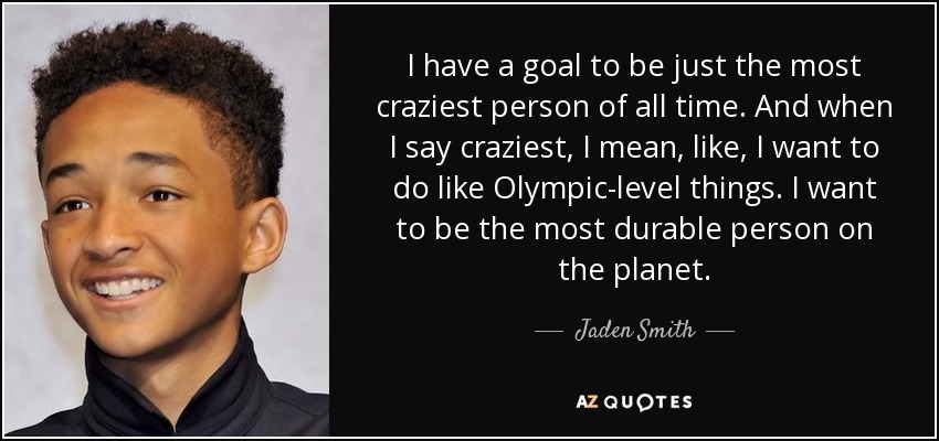 I have a goal to be just the most craziest person of all time. And when I say craziest, I mean, like, I want to do like Olympic-level things. I want to be the most durable person on the planet. - Jaden Smith