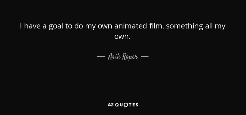I have a goal to do my own animated film, something all my own. - Arik Roper