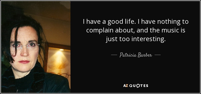 I have a good life. I have nothing to complain about, and the music is just too interesting. - Patricia Barber
