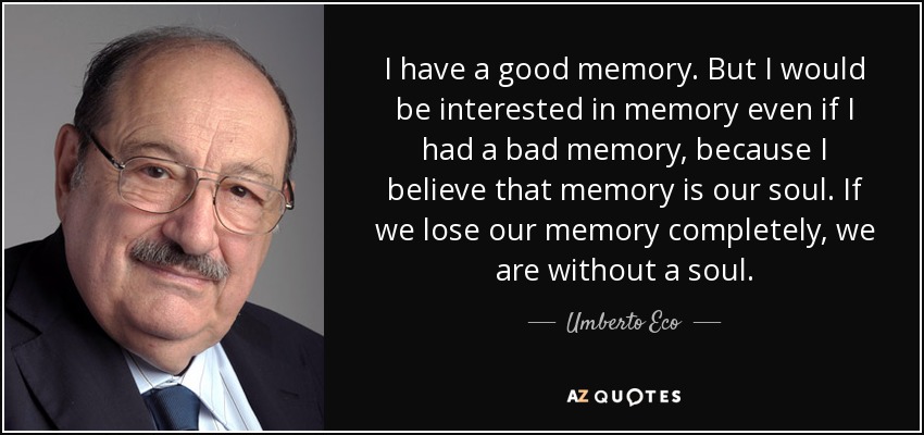 I have a good memory. But I would be interested in memory even if I had a bad memory, because I believe that memory is our soul. If we lose our memory completely, we are without a soul. - Umberto Eco