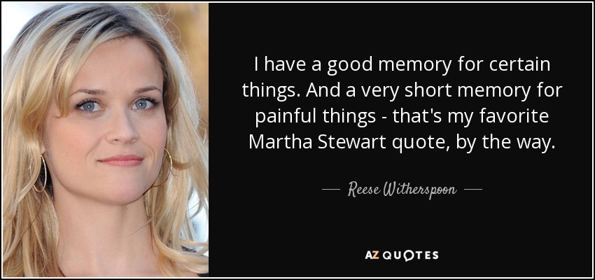 I have a good memory for certain things. And a very short memory for painful things - that's my favorite Martha Stewart quote, by the way. - Reese Witherspoon