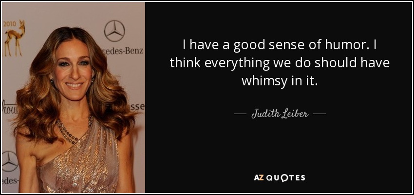 I have a good sense of humor. I think everything we do should have whimsy in it. - Judith Leiber