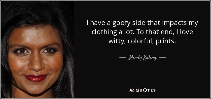 I have a goofy side that impacts my clothing a lot. To that end, I love witty, colorful, prints. - Mindy Kaling