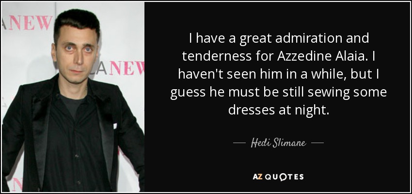 I have a great admiration and tenderness for Azzedine Alaia. I haven't seen him in a while, but I guess he must be still sewing some dresses at night. - Hedi Slimane