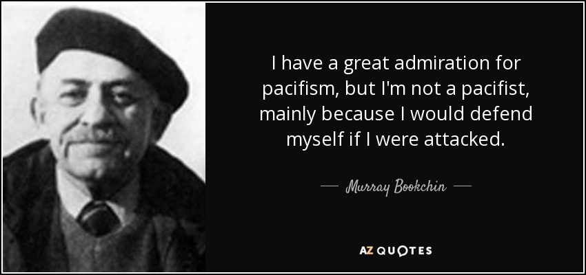 I have a great admiration for pacifism, but I'm not a pacifist, mainly because I would defend myself if I were attacked. - Murray Bookchin