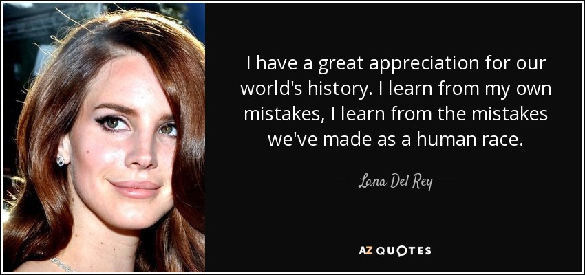 I have a great appreciation for our world's history. I learn from my own mistakes, I learn from the mistakes we've made as a human race. - Lana Del Rey