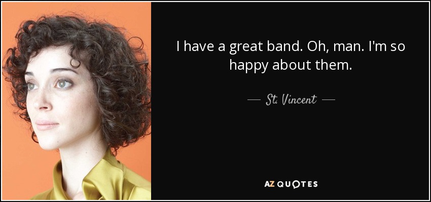 I have a great band. Oh, man. I'm so happy about them. - St. Vincent