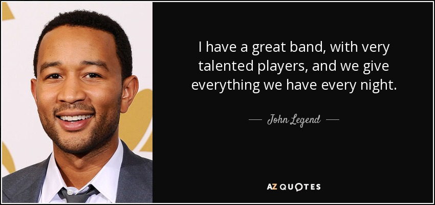 I have a great band, with very talented players, and we give everything we have every night. - John Legend