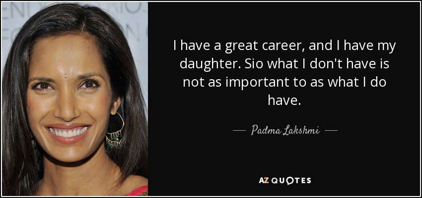 I have a great career, and I have my daughter. Sio what I don't have is not as important to as what I do have. - Padma Lakshmi