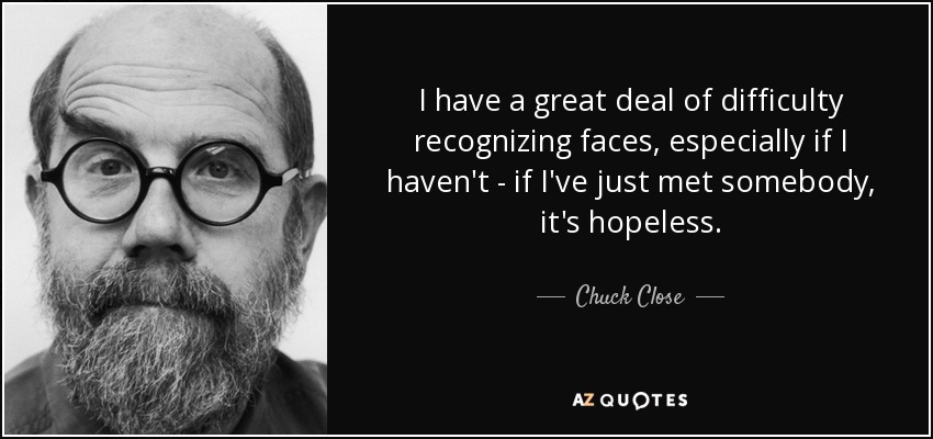 I have a great deal of difficulty recognizing faces, especially if I haven't - if I've just met somebody, it's hopeless. - Chuck Close
