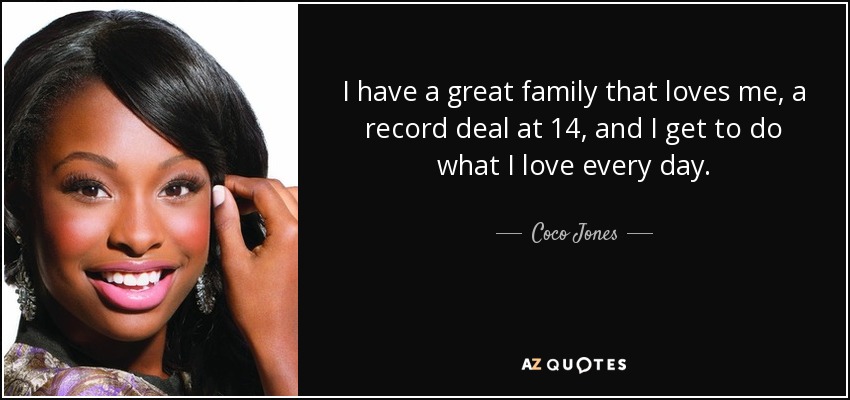 I have a great family that loves me, a record deal at 14, and I get to do what I love every day. - Coco Jones