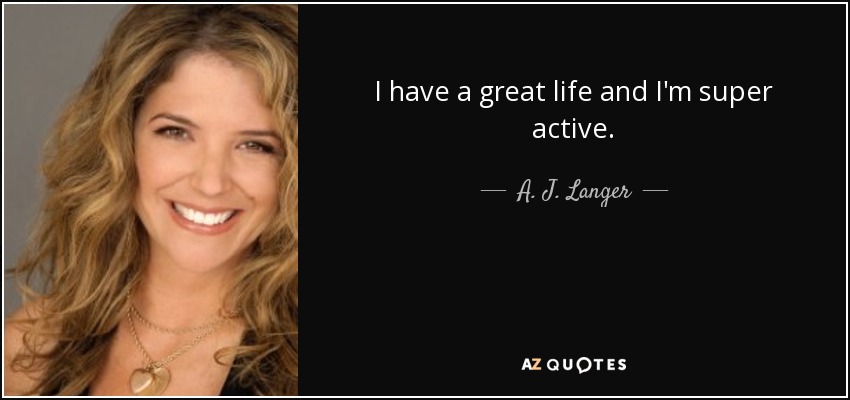I have a great life and I'm super active. - A. J. Langer