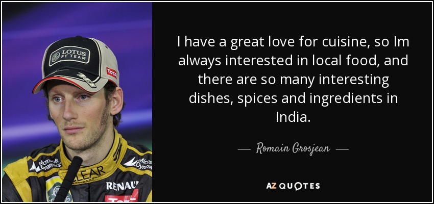 I have a great love for cuisine, so Im always interested in local food, and there are so many interesting dishes, spices and ingredients in India. - Romain Grosjean