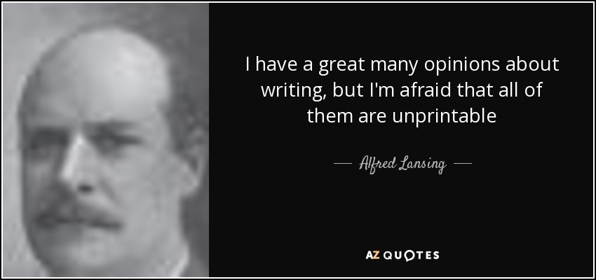 I have a great many opinions about writing, but I'm afraid that all of them are unprintable - Alfred Lansing