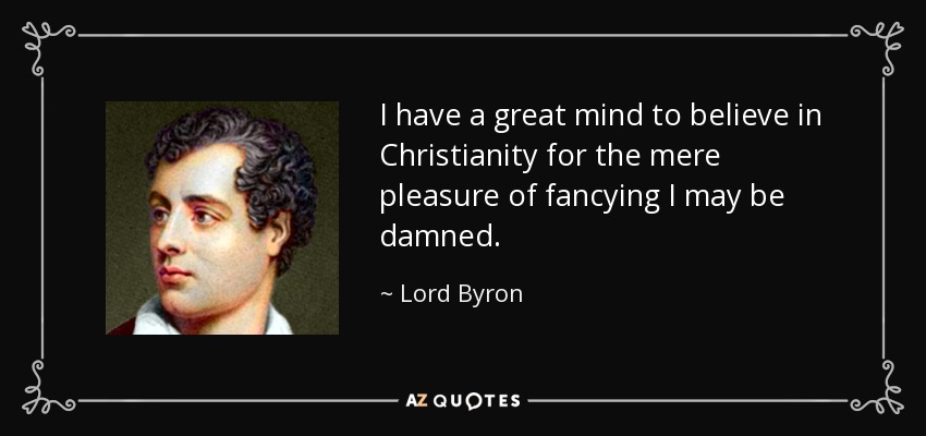 I have a great mind to believe in Christianity for the mere pleasure of fancying I may be damned. - Lord Byron