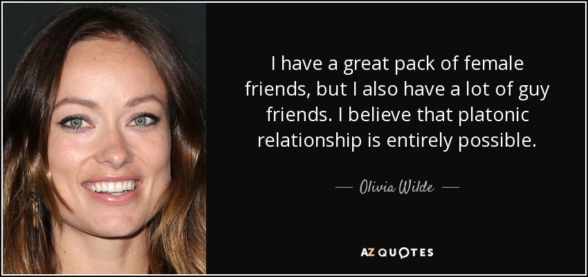 I have a great pack of female friends, but I also have a lot of guy friends. I believe that platonic relationship is entirely possible. - Olivia Wilde