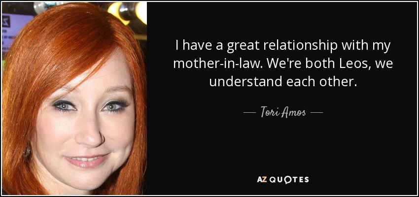 I have a great relationship with my mother-in-law. We're both Leos, we understand each other. - Tori Amos